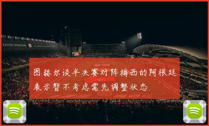 图赫尔谈半决赛对阵梅西的阿根廷表示暂不考虑需先调整状态