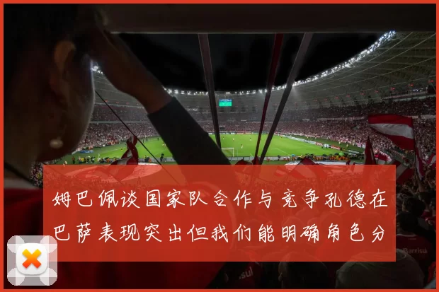 姆巴佩谈国家队合作与竞争孔德在巴萨表现突出但我们能明确角色分工