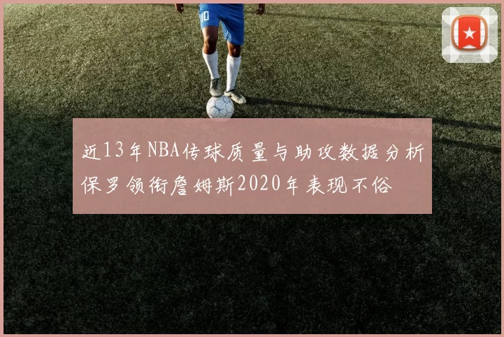 近13年NBA传球质量与助攻数据分析保罗领衔詹姆斯2020年表现不俗