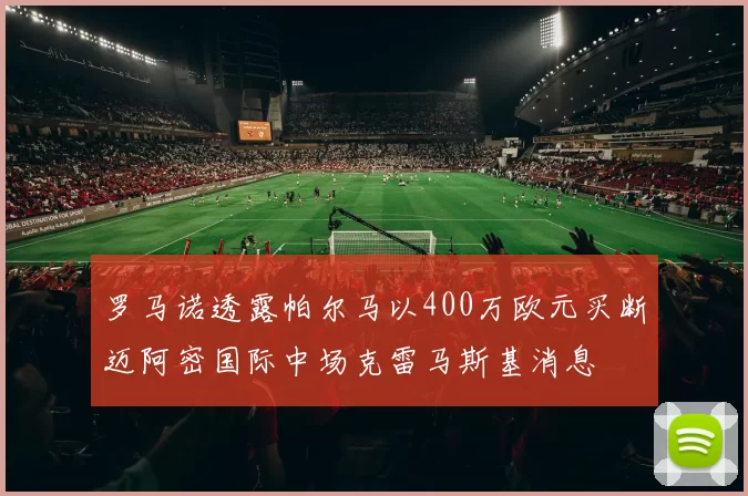 罗马诺透露帕尔马以400万欧元买断迈阿密国际中场克雷马斯基消息