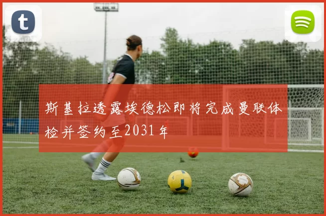 斯基拉透露埃德松即将完成曼联体检并签约至2031年