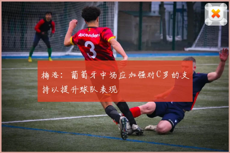 梅洛：葡萄牙中场应加强对C罗的支持以提升球队表现