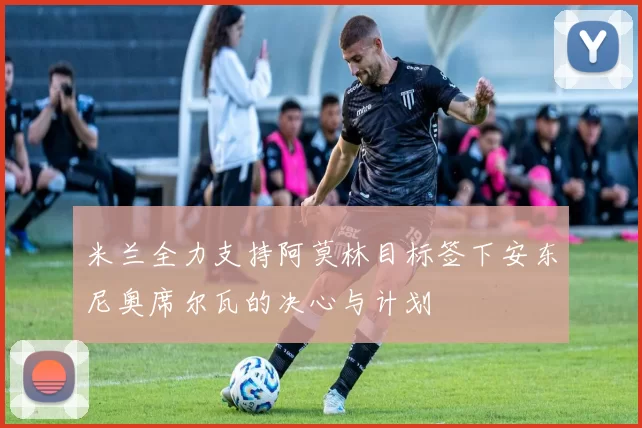 米兰全力支持阿莫林目标签下安东尼奥席尔瓦的决心与计划