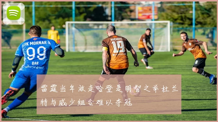雷霆当年放走哈登是明智之举杜兰特与威少组合难以夺冠