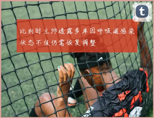 比利时主帅透露多库因呼吸道感染状态不佳仍需恢复调整