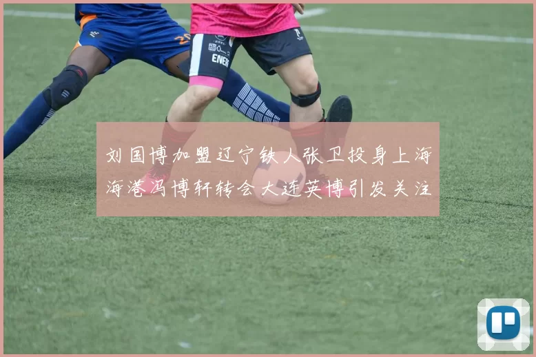 刘国博加盟辽宁铁人张卫投身上海海港冯博轩转会大连英博引发关注
