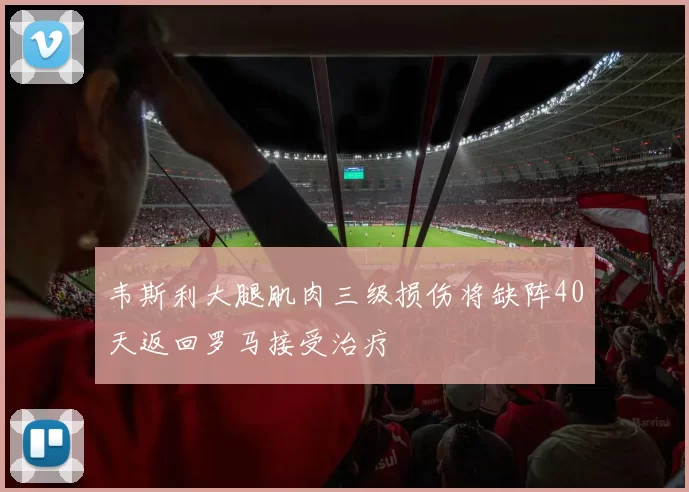 韦斯利大腿肌肉三级损伤将缺阵40天返回罗马接受治疗