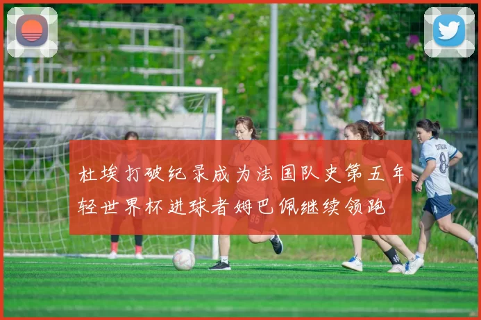 杜埃打破纪录成为法国队史第五年轻世界杯进球者姆巴佩继续领跑
