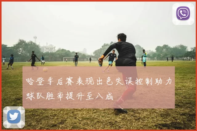 哈登季后赛表现出色失误控制助力球队胜率提升至八成
