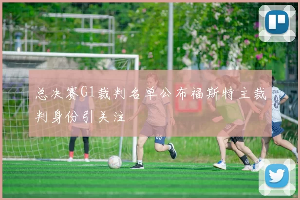 总决赛G1裁判名单公布福斯特主裁判身份引关注