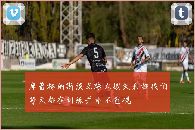 库普梅纳斯谈点球大战失利称我们每天都在训练并非不重视