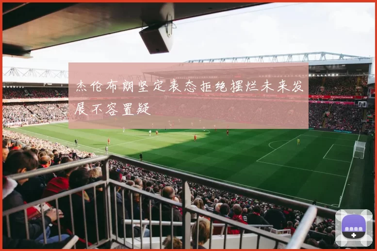 杰伦布朗坚定表态拒绝摆烂未来发展不容置疑