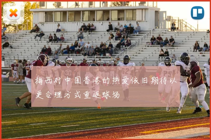 梅西对中国香港的热爱依旧期待以更合理方式重返球场